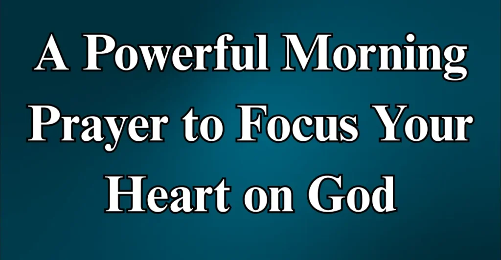 A Powerful Morning Prayer to Focus Your Heart on God