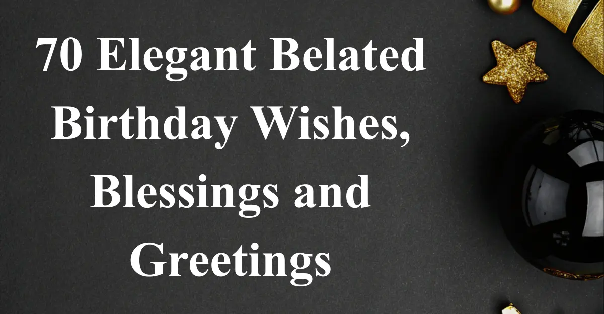 70 Elegant Belated Birthday Wishes, Blessings and Greetings
