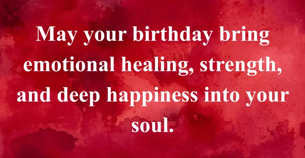May your birthday bring emotional healing, strength, and deep happiness into your soul.